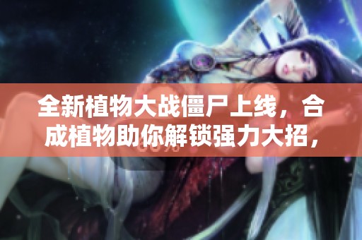 全新植物大战僵尸上线，合成植物助你解锁强力大招，休闲娱乐必备选择