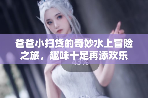 爸爸小扫货的奇妙水上冒险之旅，趣味十足再添欢乐
