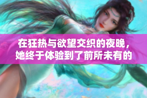 在狂热与欲望交织的夜晚，她终于体验到了前所未有的快乐