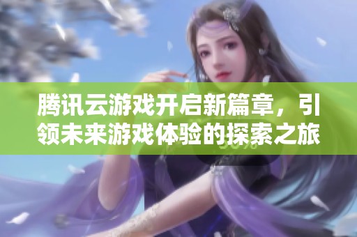 腾讯云游戏开启新篇章，引领未来游戏体验的探索之旅