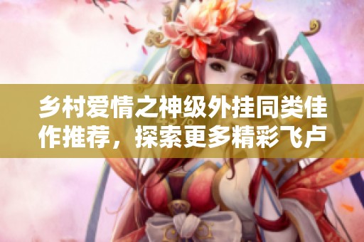 乡村爱情之神级外挂同类佳作推荐，探索更多精彩飞卢小说