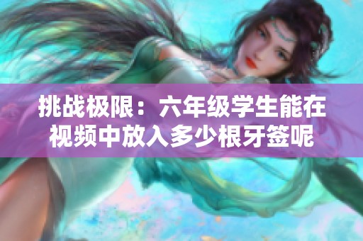 挑战极限：六年级学生能在视频中放入多少根牙签呢