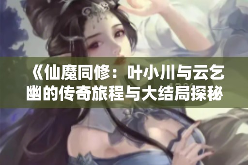 《仙魔同修：叶小川与云乞幽的传奇旅程与大结局探秘》