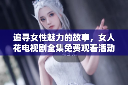 追寻女性魅力的故事，女人花电视剧全集免费观看活动开启
