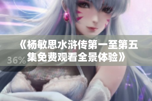 《杨敏思水浒传第一至第五集免费观看全景体验》