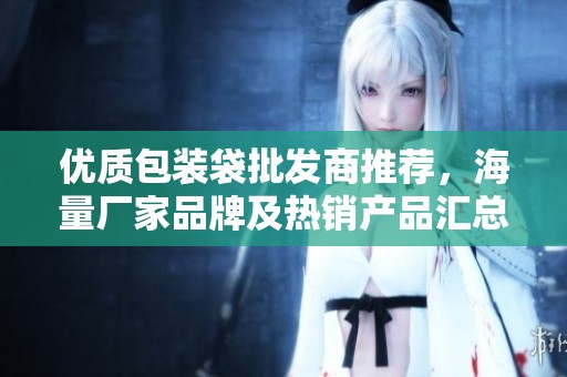 优质包装袋批发商推荐，海量厂家品牌及热销产品汇总