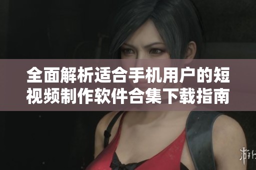 全面解析适合手机用户的短视频制作软件合集下载指南