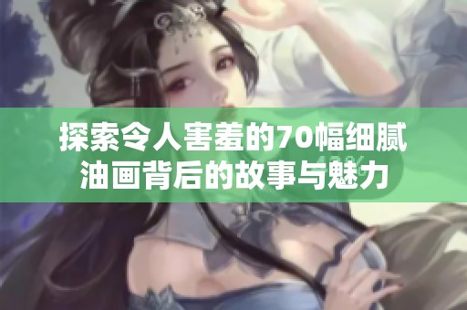 探索令人害羞的70幅细腻油画背后的故事与魅力
