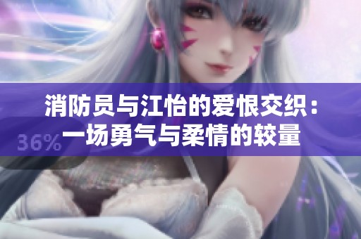 消防员与江怡的爱恨交织：一场勇气与柔情的较量
