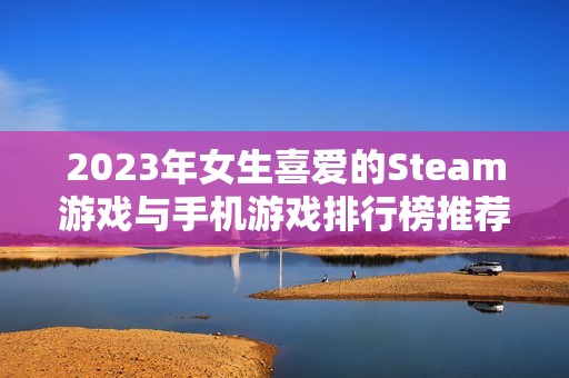 2023年女生喜爱的Steam游戏与手机游戏排行榜推荐