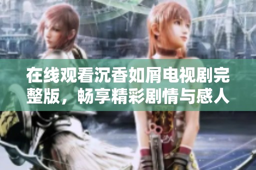 在线观看沉香如屑电视剧完整版，畅享精彩剧情与感人时刻
