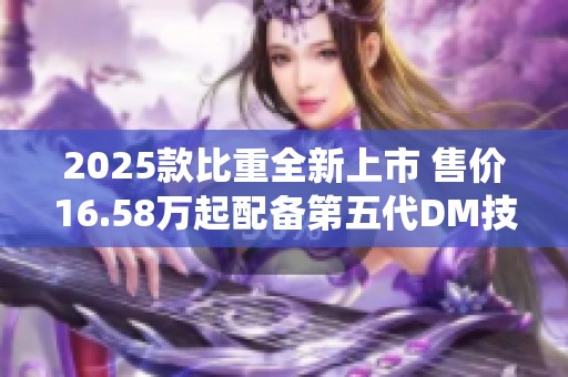 2025款比重全新上市 售价16.58万起配备第五代DM技术智能驾驶系统
