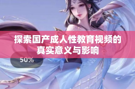 探索国产成人性教育视频的真实意义与影响
