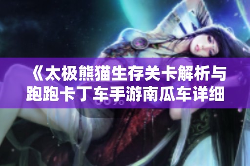《太极熊猫生存关卡解析与跑跑卡丁车手游南瓜车详细属性评测》
