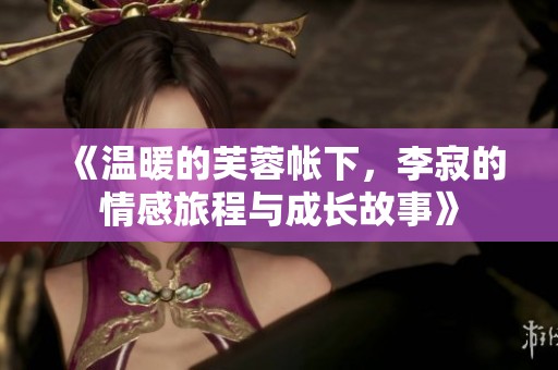 《温暖的芙蓉帐下，李寂的情感旅程与成长故事》