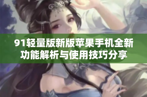 91轻量版新版苹果手机全新功能解析与使用技巧分享