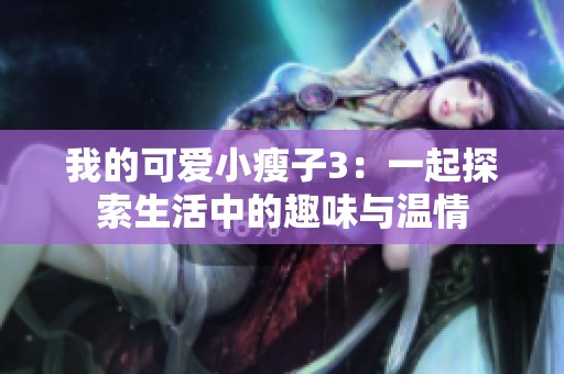 我的可爱小瘦子3：一起探索生活中的趣味与温情