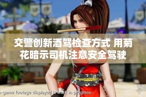 交警创新酒驾检查方式 用菊花暗示司机注意安全驾驶