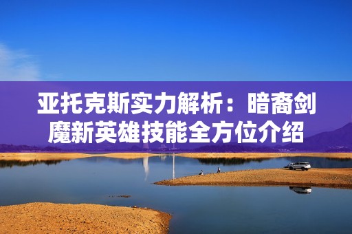 亚托克斯实力解析：暗裔剑魔新英雄技能全方位介绍