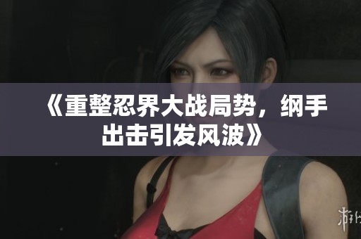 《重整忍界大战局势，纲手出击引发风波》