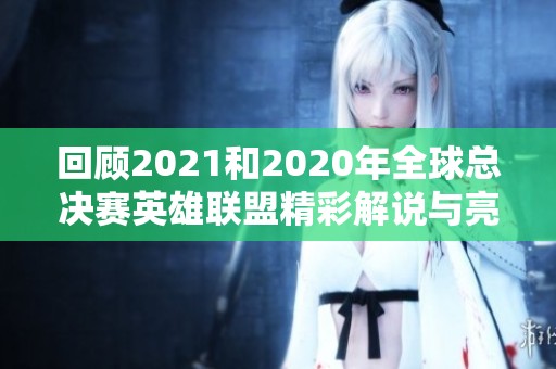 回顾2021和2020年全球总决赛英雄联盟精彩解说与亮点分析