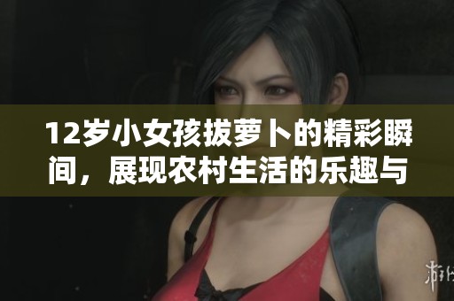 12岁小女孩拔萝卜的精彩瞬间，展现农村生活的乐趣与成长