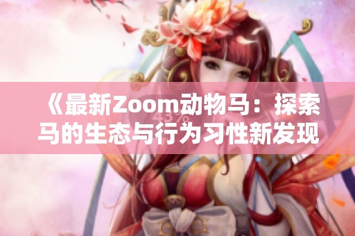 《最新Zoom动物马：探索马的生态与行为习性新发现》