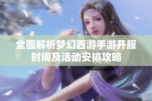 全面解析梦幻西游手游开服时间及活动安排攻略