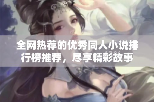 全网热荐的优秀同人小说排行榜推荐，尽享精彩故事