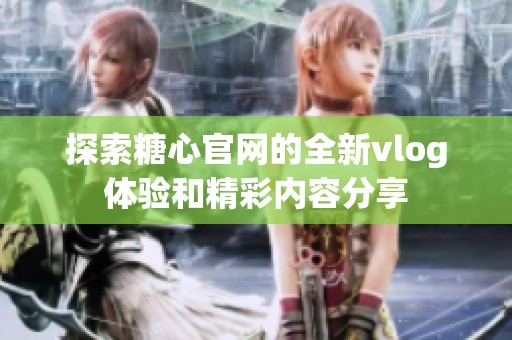 探索糖心官网的全新vlog体验和精彩内容分享