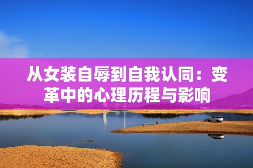 从女装自辱到自我认同：变革中的心理历程与影响