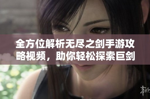 全方位解析无尽之剑手游攻略视频，助你轻松探索巨剑之旅