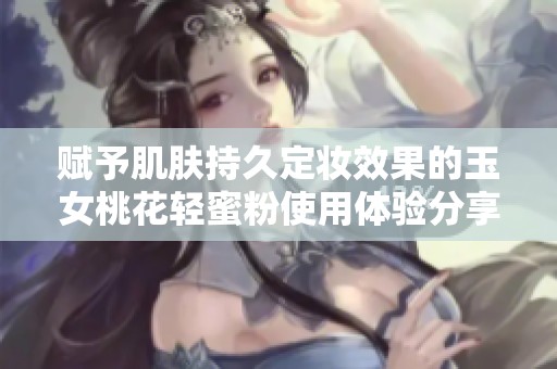 赋予肌肤持久定妆效果的玉女桃花轻蜜粉使用体验分享