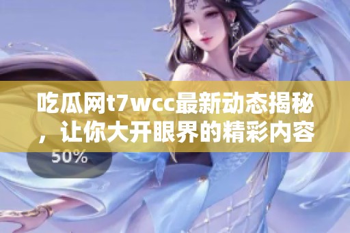 吃瓜网t7wcc最新动态揭秘，让你大开眼界的精彩内容