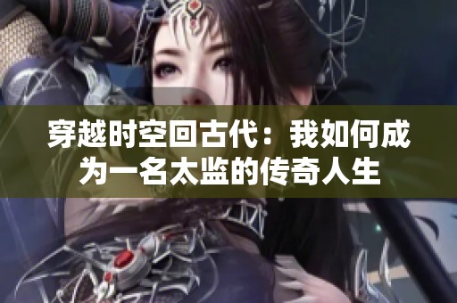 穿越时空回古代：我如何成为一名太监的传奇人生
