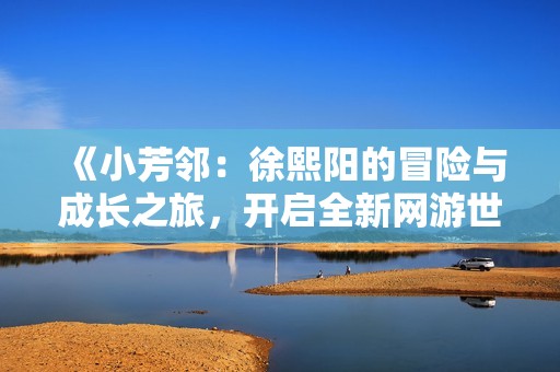 《小芳邻：徐熙阳的冒险与成长之旅，开启全新网游世界》