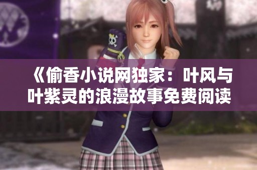 《偷香小说网独家：叶风与叶紫灵的浪漫故事免费阅读无广告》