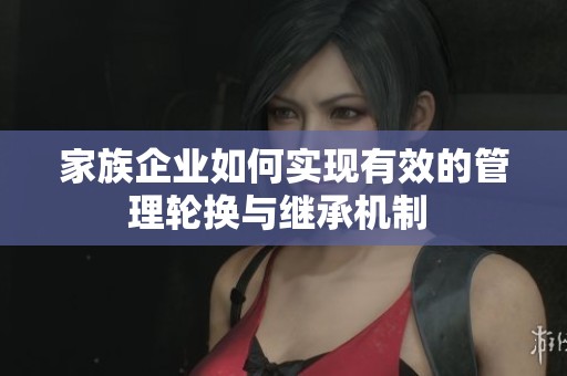 家族企业如何实现有效的管理轮换与继承机制 