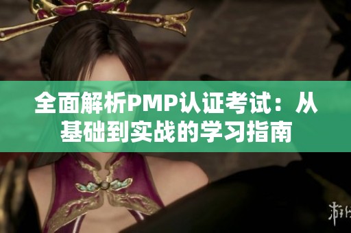 全面解析PMP认证考试：从基础到实战的学习指南