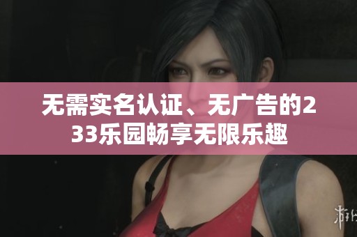 无需实名认证、无广告的233乐园畅享无限乐趣