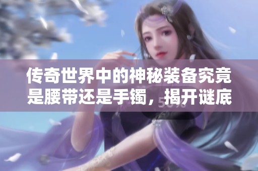 传奇世界中的神秘装备究竟是腰带还是手镯，揭开谜底吧