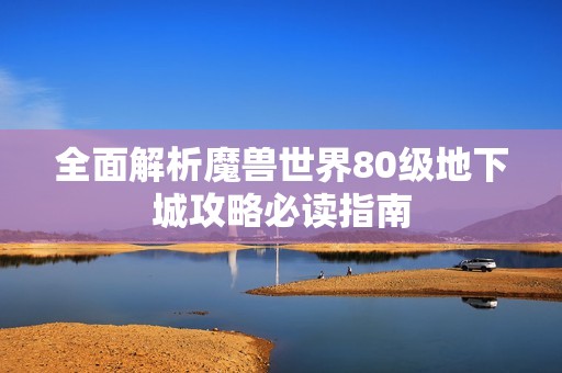 全面解析魔兽世界80级地下城攻略必读指南