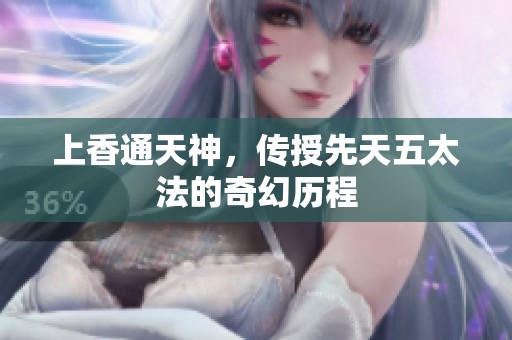 上香通天神，传授先天五太法的奇幻历程