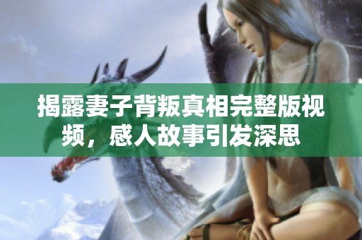 揭露妻子背叛真相完整版视频，感人故事引发深思