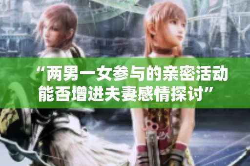 “两男一女参与的亲密活动能否增进夫妻感情探讨”