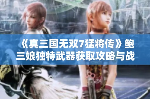 《真三国无双7猛将传》鲍三娘独特武器获取攻略与战斗技巧解析