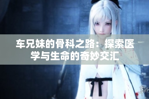 车兄妹的骨科之路：探索医学与生命的奇妙交汇