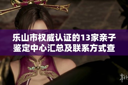 乐山市权威认证的13家亲子鉴定中心汇总及联系方式查询