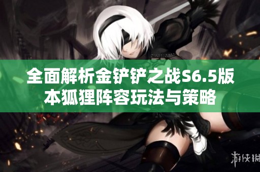全面解析金铲铲之战S6.5版本狐狸阵容玩法与策略