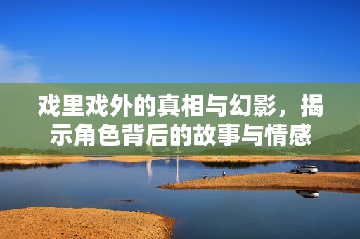 戏里戏外的真相与幻影，揭示角色背后的故事与情感